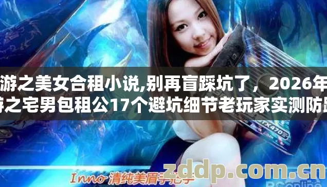 网游之美女合租小说,别再盲踩坑了，2026年网游之宅男包租公17个避坑细节老玩家实测防跑路指南