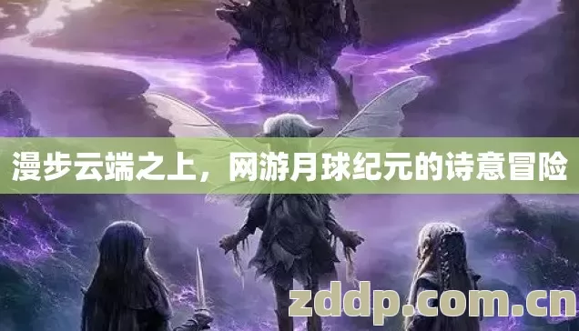 漫步云端之上，网游月球纪元的诗意冒险