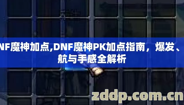 DNF魔神加点,DNF魔神PK加点指南，爆发、续航与手感全解析