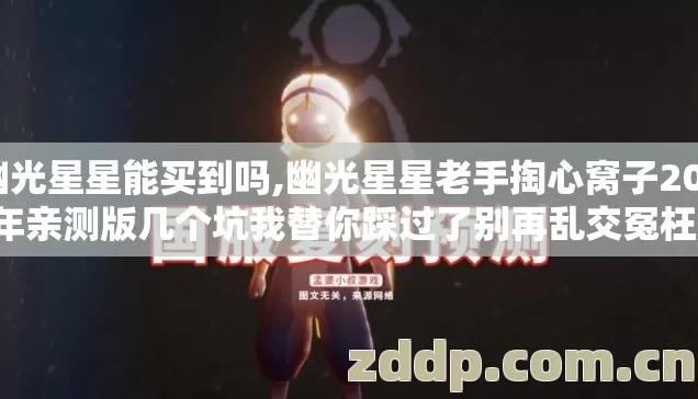 幽光星星能买到吗,幽光星星老手掏心窝子2026年亲测版几个坑我替你踩过了别再乱交冤枉学费 幽光星星能买到吗,幽光星星老手掏心窝子2026年亲测版几个坑我替你踩过了别再乱交冤枉学费