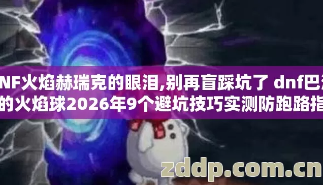 DNF火焰赫瑞克的眼泪,别再盲踩坑了 dnf巴洛克的火焰球2026年9个避坑技巧实测防跑路指南 DNF火焰赫瑞克的眼泪,别再盲踩坑了 dnf巴洛克的火焰球2026年9个避坑技巧实测防跑路指南