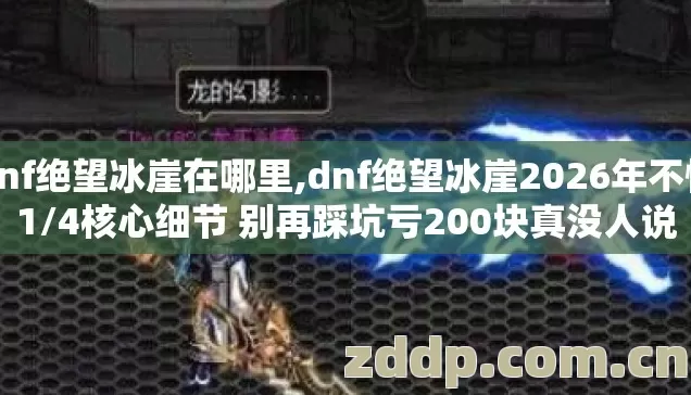 dnf绝望冰崖在哪里,dnf绝望冰崖2026年不懂1/4核心细节 别再踩坑亏200块真没人说 dnf绝望冰崖在哪里,dnf绝望冰崖2026年不懂1/4核心细节 别再踩坑亏200块真没人说