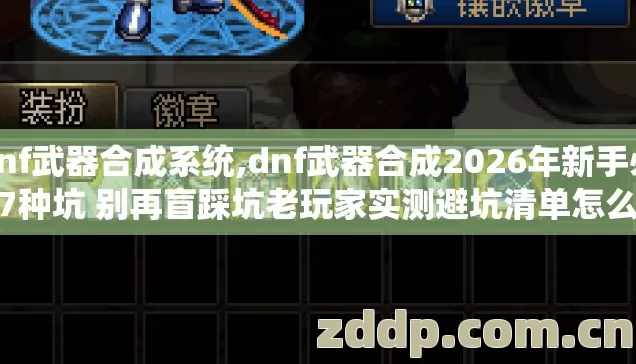 dnf武器合成系统,dnf武器合成2026年新手必踩7种坑 别再盲踩坑老玩家实测避坑清单怎么避