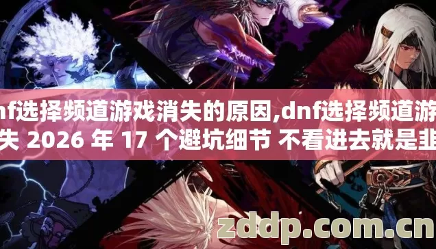 dnf选择频道游戏消失的原因,dnf选择频道游戏消失 2026 年 17 个避坑细节 不看进去就是韭菜? dnf选择频道游戏消失的原因,dnf选择频道游戏消失 2026 年 17 个避坑细节 不看进去就是韭菜?