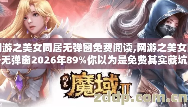 网游之美女同居无弹窗免费阅读,网游之美女同居无弹窗2026年89%你以为是免费其实藏坑老玩家实测 网游之美女同居无弹窗免费阅读,网游之美女同居无弹窗2026年89%你以为是免费其实藏坑老玩家实测