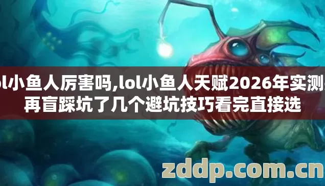 lol小鱼人厉害吗,lol小鱼人天赋2026年实测别再盲踩坑了几个避坑技巧看完直接选 lol小鱼人厉害吗,lol小鱼人天赋2026年实测别再盲踩坑了几个避坑技巧看完直接选