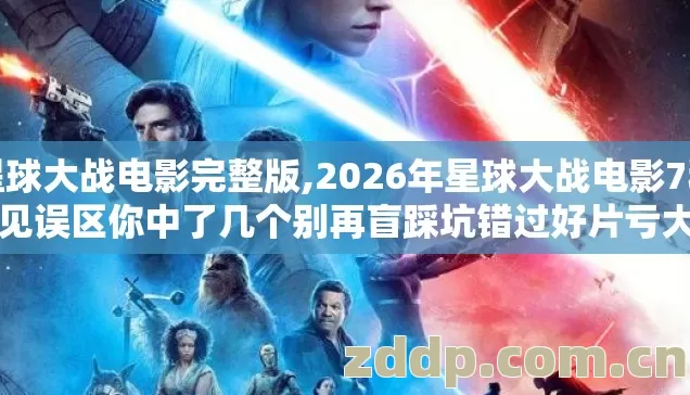 星球大战电影完整版,2026年星球大战电影7种常见误区你中了几个别再盲踩坑错过好片亏大了