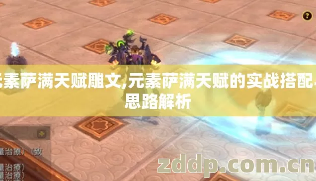 元素萨满天赋雕文,元素萨满天赋的实战搭配与思路解析 元素萨满天赋雕文,元素萨满天赋的实战搭配与思路解析