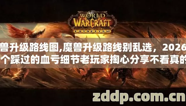 魔兽升级路线图,魔兽升级路线别乱选,2026年13个踩过的血亏细节老玩家掏心分享不看真的亏大了 魔兽升级路线图,魔兽升级路线别乱选,2026年13个踩过的血亏细节老玩家掏心分享不看真的亏大了