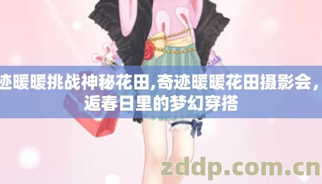 奇迹暖暖挑战神秘花田,奇迹暖暖花田摄影会,邂逅春日里的梦幻穿搭 奇迹暖暖挑战神秘花田,奇迹暖暖花田摄影会,邂逅春日里的梦幻穿搭