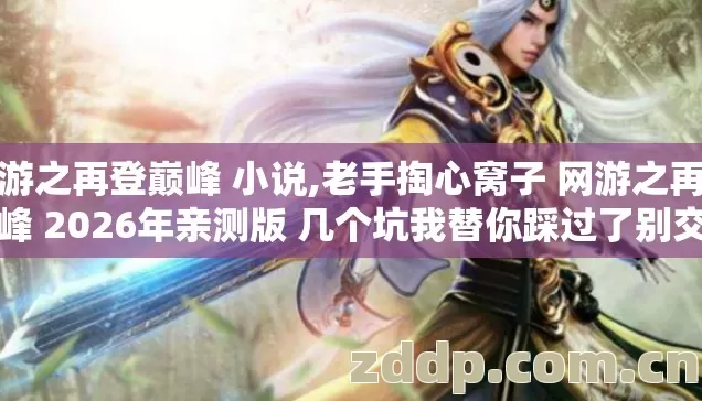 网游之再登巅峰 小说,老手掏心窝子 网游之再登巅峰 2026年亲测版 几个坑我替你踩过了别交学费