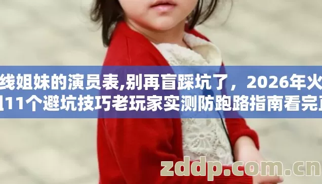 火线姐妹的演员表,别再盲踩坑了，2026年火线姐11个避坑技巧老玩家实测防跑路指南看完直接选对服