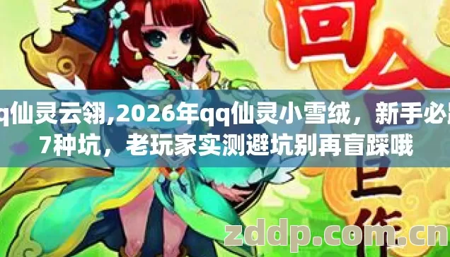 qq仙灵云翎,2026年qq仙灵小雪绒，新手必踩7种坑，老玩家实测避坑别再盲踩哦