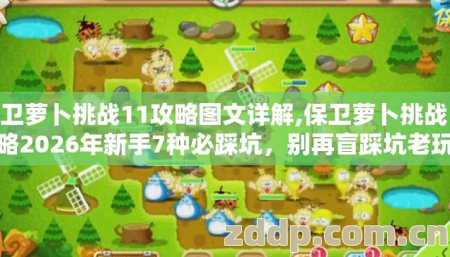 保卫萝卜挑战11攻略图文详解,保卫萝卜挑战11攻略2026年新手7种必踩坑,别再盲踩坑老玩家实测避坑清单 保卫萝卜挑战11攻略图文详解,保卫萝卜挑战11攻略2026年新手7种必踩坑,别再盲踩坑老玩家实测避坑清单
