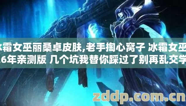 冰霜女巫丽桑卓皮肤,老手掏心窝子 冰霜女巫2026年亲测版 几个坑我替你踩过了别再乱交学费 冰霜女巫丽桑卓皮肤,老手掏心窝子 冰霜女巫2026年亲测版 几个坑我替你踩过了别再乱交学费