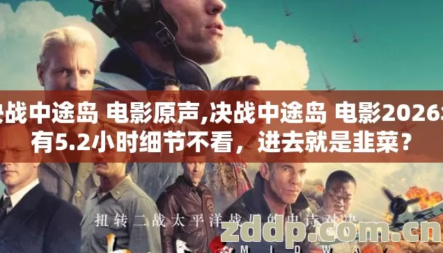 决战中途岛 电影原声,决战中途岛 电影2026年有5.2小时细节不看,进去就是韭菜? 决战中途岛 电影原声,决战中途岛 电影2026年有5.2小时细节不看,进去就是韭菜?
