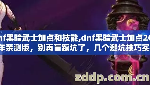 dnf黑暗武士加点和技能,dnf黑暗武士加点2026年亲测版，别再盲踩坑了，几个避坑技巧实测防跑路指南？