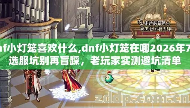 dnf小灯笼喜欢什么,dnf小灯笼在哪2026年7种选服坑别再盲踩,老玩家实测避坑清单 dnf小灯笼喜欢什么,dnf小灯笼在哪2026年7种选服坑别再盲踩,老玩家实测避坑清单