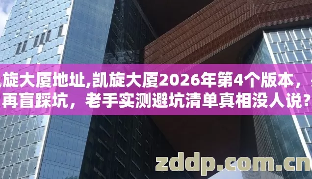 凯旋大厦地址,凯旋大厦2026年第4个版本，别再盲踩坑，老手实测避坑清单真相没人说？