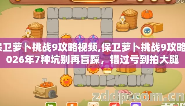 保卫萝卜挑战9攻略视频,保卫萝卜挑战9攻略2026年7种坑别再盲踩,错过亏到拍大腿 保卫萝卜挑战9攻略视频,保卫萝卜挑战9攻略2026年7种坑别再盲踩,错过亏到拍大腿