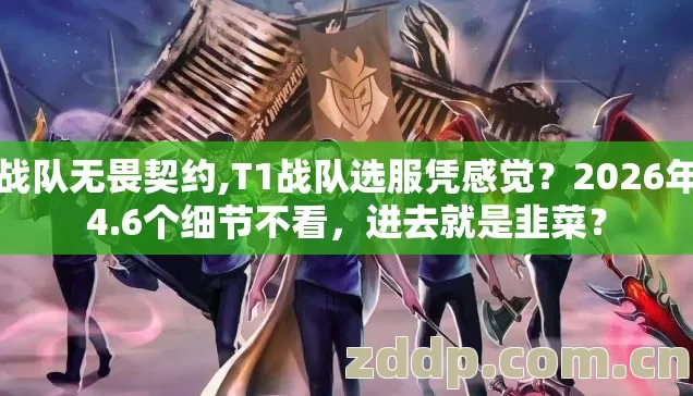 t1战队无畏契约,T1战队选服凭感觉?2026年这4.6个细节不看,进去就是韭菜? t1战队无畏契约,T1战队选服凭感觉?2026年这4.6个细节不看,进去就是韭菜?