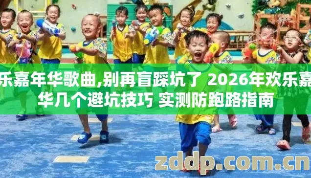 欢乐嘉年华歌曲,别再盲踩坑了 2026年欢乐嘉年华几个避坑技巧 实测防跑路指南