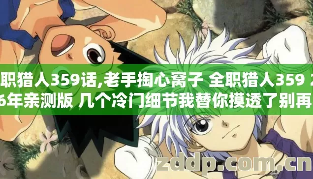 全职猎人359话,老手掏心窝子 全职猎人359 2026年亲测版 几个冷门细节我替你摸透了别再瞎踩坑 全职猎人359话,老手掏心窝子 全职猎人359 2026年亲测版 几个冷门细节我替你摸透了别再瞎踩坑