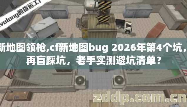 Cf新地图领枪,cf新地图bug 2026年第4个坑，别再盲踩坑，老手实测避坑清单？