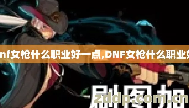 dnf女枪什么职业好一点,DNF女枪什么职业好 dnf女枪什么职业好一点,DNF女枪什么职业好