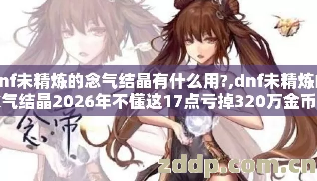 dnf未精炼的念气结晶有什么用?,dnf未精炼的念气结晶2026年不懂这17点亏掉320万金币老玩家都踩过坑 dnf未精炼的念气结晶有什么用?,dnf未精炼的念气结晶2026年不懂这17点亏掉320万金币老玩家都踩过坑