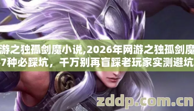 网游之独孤剑魔小说,2026年网游之独孤剑魔新手7种必踩坑,千万别再盲踩老玩家实测避坑清单 网游之独孤剑魔小说,2026年网游之独孤剑魔新手7种必踩坑,千万别再盲踩老玩家实测避坑清单