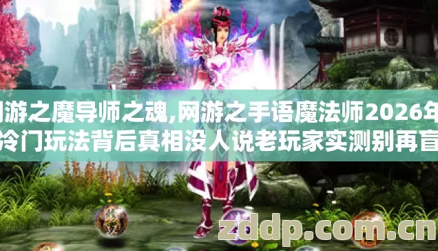 网游之魔导师之魂,网游之手语魔法师2026年7种冷门玩法背后真相没人说老玩家实测别再盲踩坑 网游之魔导师之魂,网游之手语魔法师2026年7种冷门玩法背后真相没人说老玩家实测别再盲踩坑