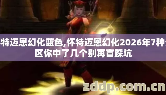 怀特迈恩幻化蓝色,怀特迈恩幻化2026年7种误区你中了几个别再盲踩坑 怀特迈恩幻化蓝色,怀特迈恩幻化2026年7种误区你中了几个别再盲踩坑