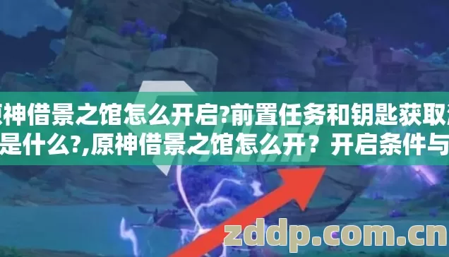 原神借景之馆怎么开启?前置任务和钥匙获取流程是什么?,原神借景之馆怎么开?开启条件与进入方法详解 原神借景之馆怎么开启?前置任务和钥匙获取流程是什么?,原神借景之馆怎么开?开启条件与进入方法详解
