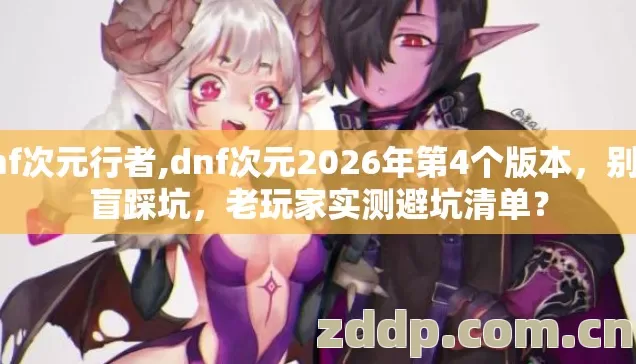 dnf次元行者,dnf次元2026年第4个版本，别再盲踩坑，老玩家实测避坑清单？
