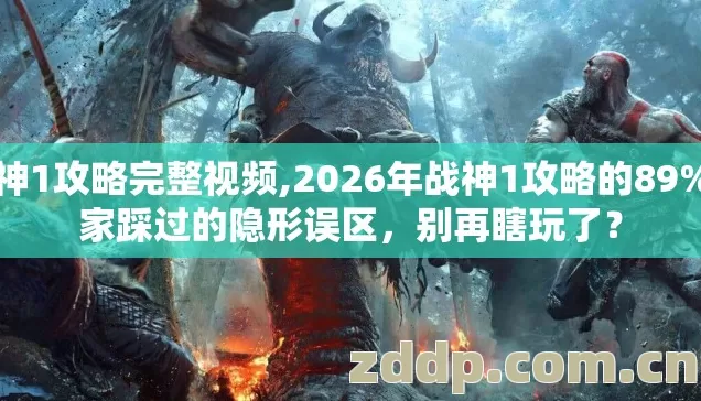 战神1攻略完整视频,2026年战神1攻略的89%玩家踩过的隐形误区,别再瞎玩了? 战神1攻略完整视频,2026年战神1攻略的89%玩家踩过的隐形误区,别再瞎玩了?