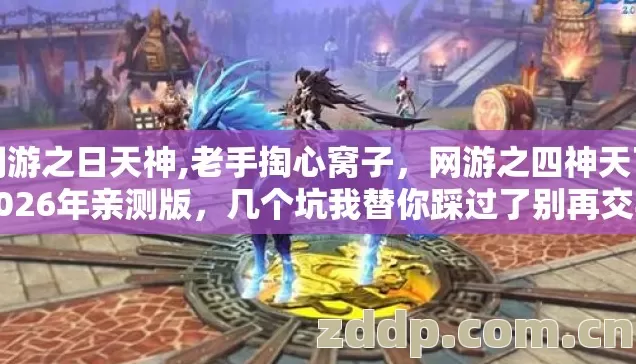 网游之日天神,老手掏心窝子，网游之四神天下2026年亲测版，几个坑我替你踩过了别再交学费