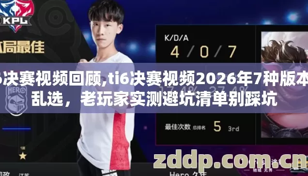 ti6决赛视频回顾,ti6决赛视频2026年7种版本别乱选,老玩家实测避坑清单别踩坑 ti6决赛视频回顾,ti6决赛视频2026年7种版本别乱选,老玩家实测避坑清单别踩坑