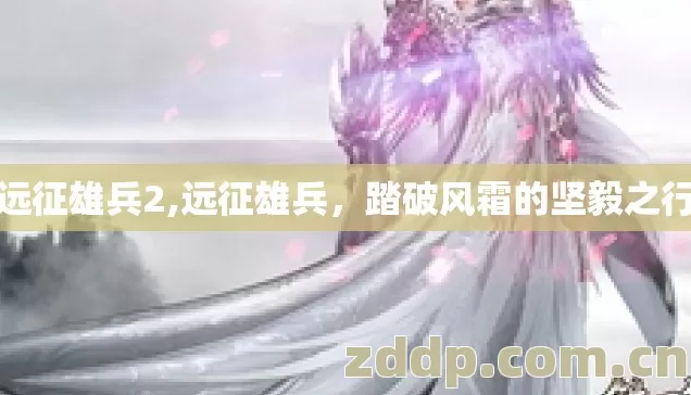 远征雄兵2,远征雄兵,踏破风霜的坚毅之行 远征雄兵2,远征雄兵,踏破风霜的坚毅之行