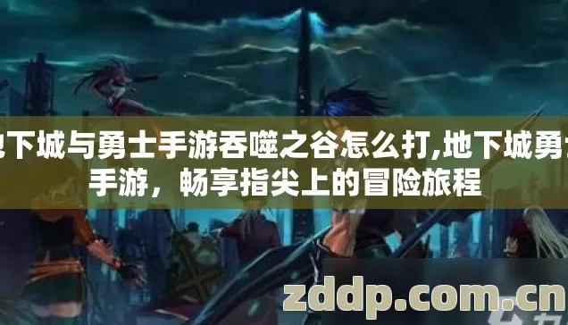 地下城与勇士手游吞噬之谷怎么打,地下城勇士手游,畅享指尖上的冒险旅程 地下城与勇士手游吞噬之谷怎么打,地下城勇士手游,畅享指尖上的冒险旅程