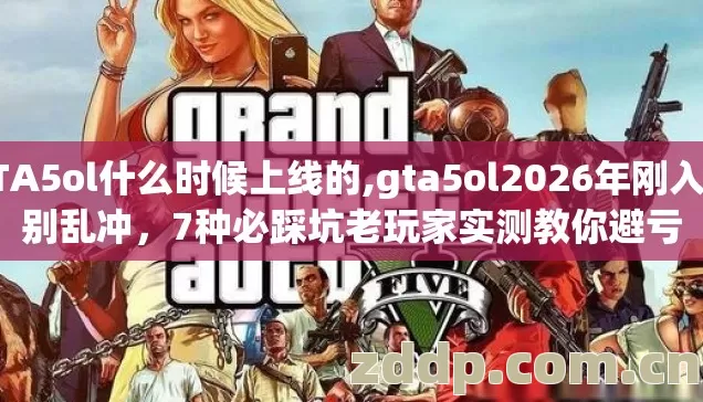 GTA5ol什么时候上线的,gta5ol2026年刚入坑别乱冲,7种必踩坑老玩家实测教你避亏 GTA5ol什么时候上线的,gta5ol2026年刚入坑别乱冲,7种必踩坑老玩家实测教你避亏