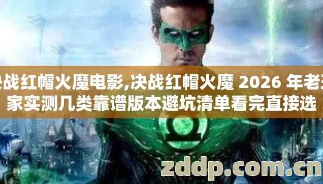 决战红帽火魔电影,决战红帽火魔 2026 年老玩家实测几类靠谱版本避坑清单看完直接选