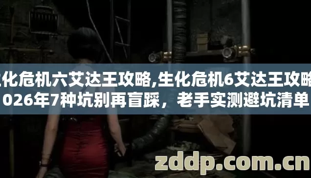 生化危机六艾达王攻略,生化危机6艾达王攻略2026年7种坑别再盲踩,老手实测避坑清单 生化危机六艾达王攻略,生化危机6艾达王攻略2026年7种坑别再盲踩,老手实测避坑清单