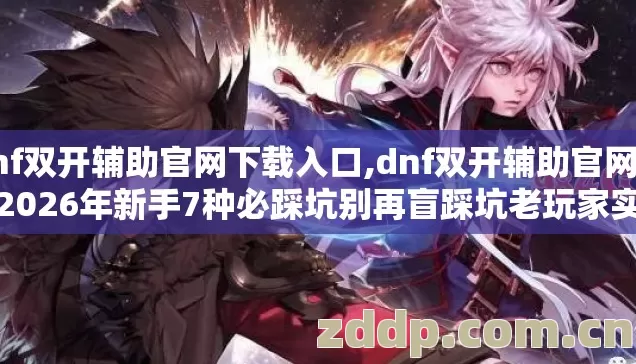 dnf双开辅助官网下载入口,dnf双开辅助官网下载2026年新手7种必踩坑别再盲踩坑老玩家实测防跑路 dnf双开辅助官网下载入口,dnf双开辅助官网下载2026年新手7种必踩坑别再盲踩坑老玩家实测防跑路