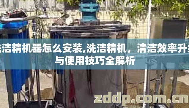 洗洁精机器怎么安装,洗洁精机,清洁效率升级与使用技巧全解析 洗洁精机器怎么安装,洗洁精机,清洁效率升级与使用技巧全解析
