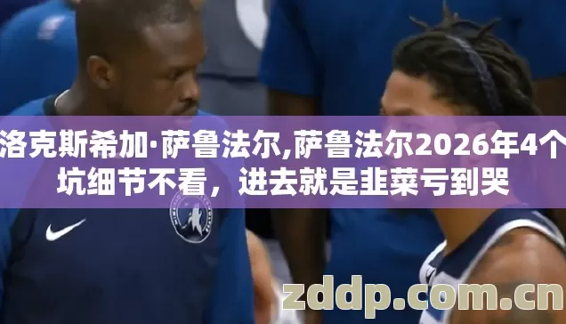 布洛克斯希加·萨鲁法尔,萨鲁法尔2026年4个避坑细节不看，进去就是韭菜亏到哭