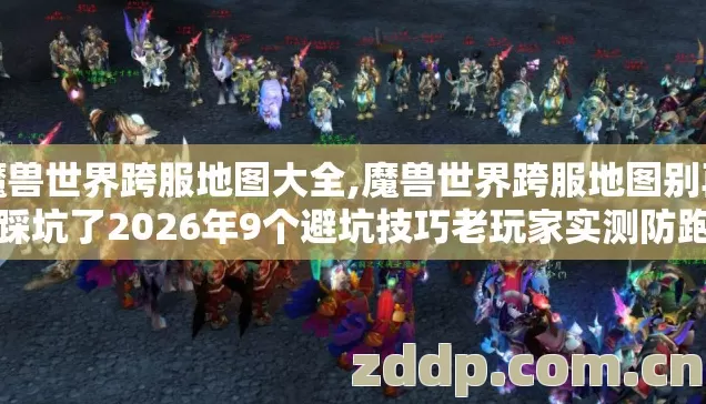 魔兽世界跨服地图大全,魔兽世界跨服地图别再盲踩坑了2026年9个避坑技巧老玩家实测防跑路指南 魔兽世界跨服地图大全,魔兽世界跨服地图别再盲踩坑了2026年9个避坑技巧老玩家实测防跑路指南
