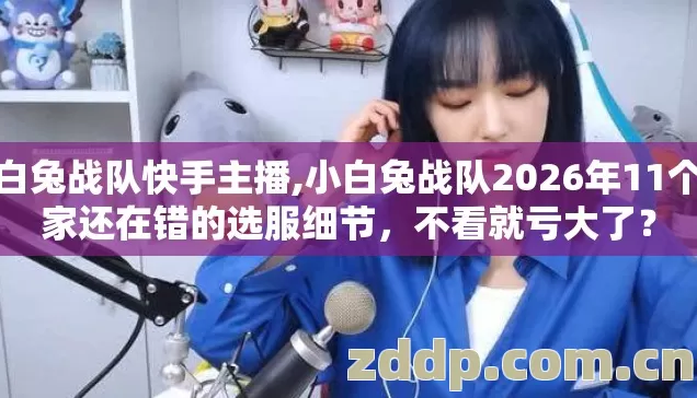 小白兔战队快手主播,小白兔战队2026年11个玩家还在错的选服细节，不看就亏大了？