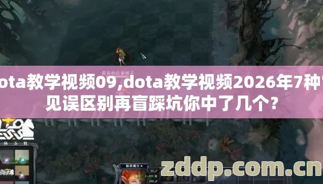 dota教学视频09,dota教学视频2026年7种常见误区别再盲踩坑你中了几个？