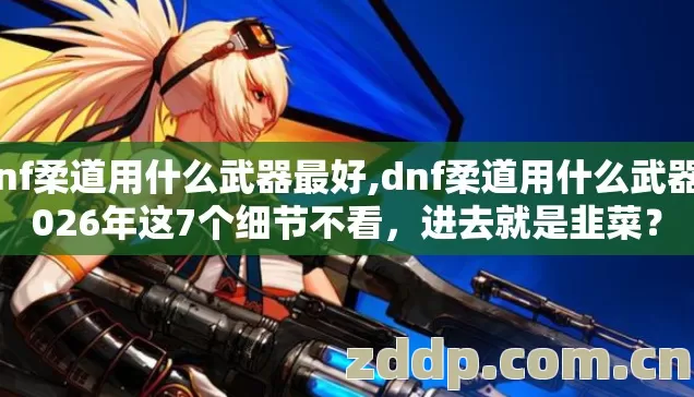 dnf柔道用什么武器最好,dnf柔道用什么武器2026年这7个细节不看,进去就是韭菜? dnf柔道用什么武器最好,dnf柔道用什么武器2026年这7个细节不看,进去就是韭菜?